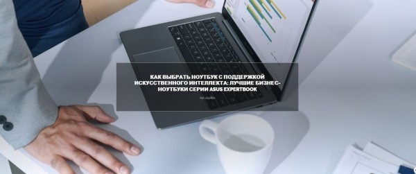 Как выбрать ноутбук с поддержкой искусственного интеллекта: лучшие бизнес-ноутбуки серии ASUS ExpertBook
