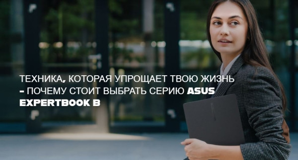 Техника, которая упрощает твою жизнь - почему стоит выбрать серию ASUS ExpertBook B